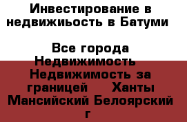 Инвестирование в недвижиьость в Батуми - Все города Недвижимость » Недвижимость за границей   . Ханты-Мансийский,Белоярский г.